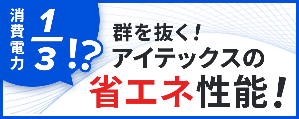 消費電力が1/3!?群を抜く！アイテックスの省エネ性能