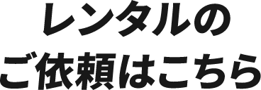 レンタルのご依頼はこちら 