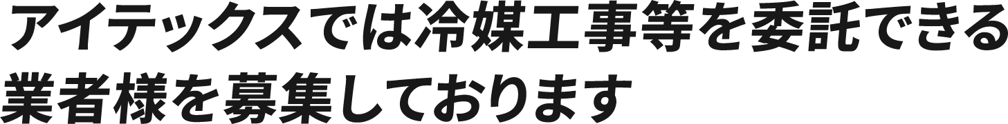 アイテックスでは冷媒工事等を委託できる業者様を募集しております